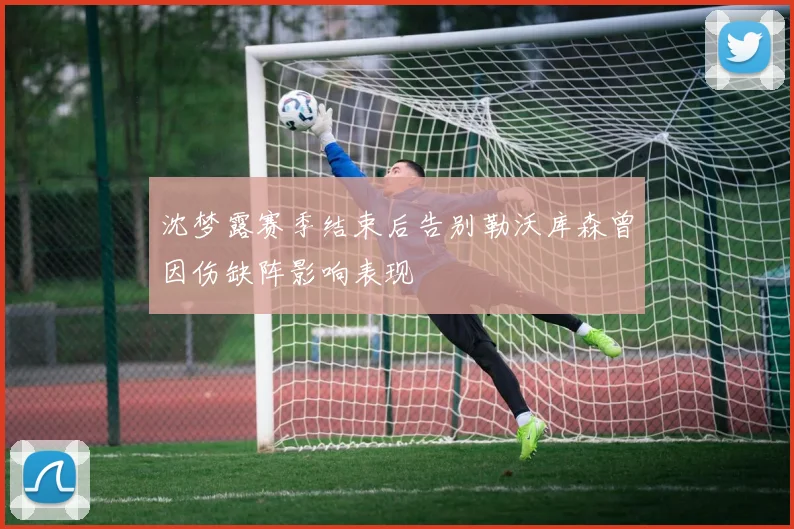 沈梦露赛季结束后告别勒沃库森曾因伤缺阵影响表现