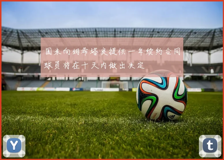 国米向姆希塔良提供一年续约合同球员将在十天内做出决定