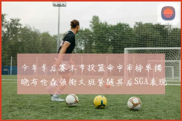 今年季后赛末节投篮命中率榜单揭晓布伦森领衔文班紧随其后SGA表现不俗