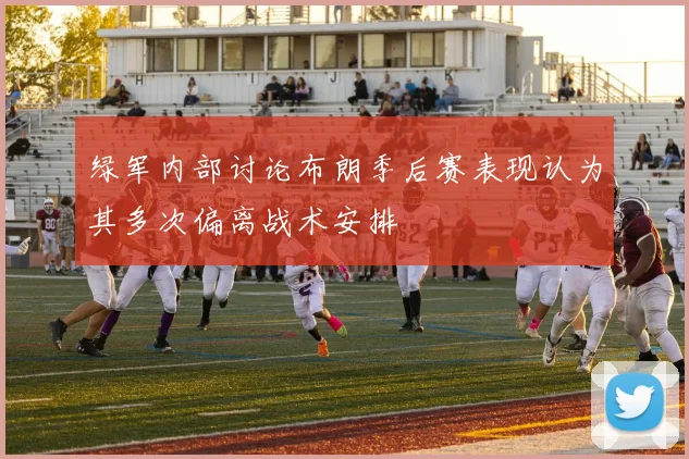 绿军内部讨论布朗季后赛表现认为其多次偏离战术安排