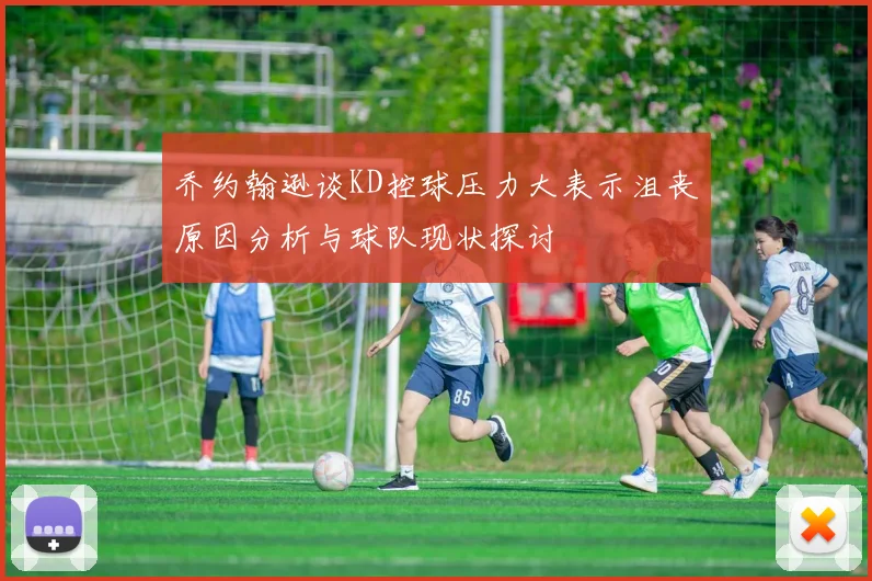 乔约翰逊谈KD控球压力大表示沮丧原因分析与球队现状探讨