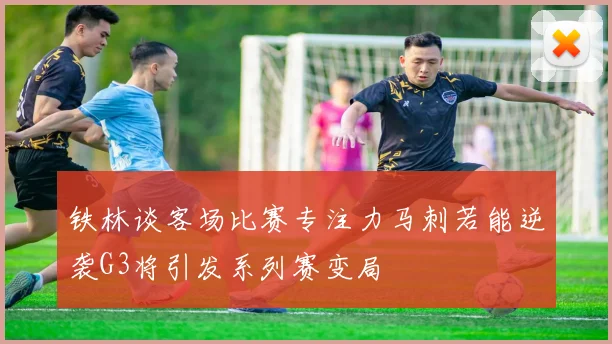 铁林谈客场比赛专注力马刺若能逆袭G3将引发系列赛变局