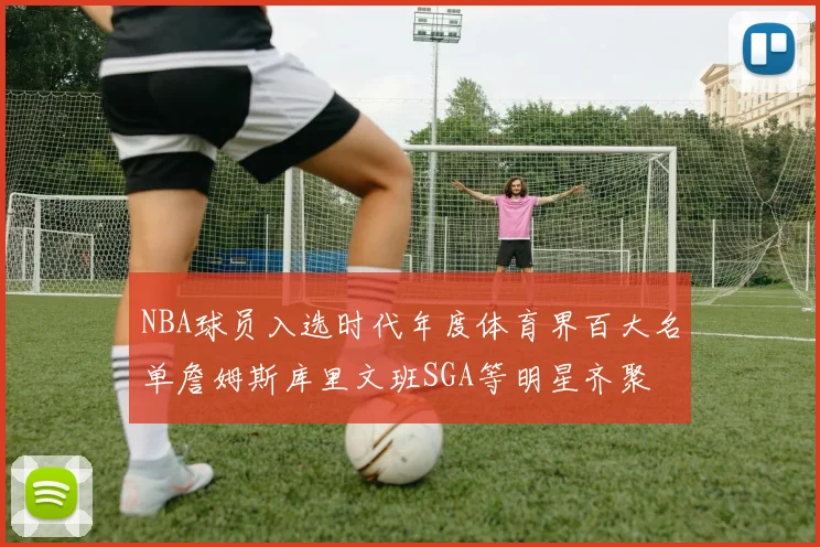NBA球员入选时代年度体育界百大名单詹姆斯库里文班SGA等明星齐聚