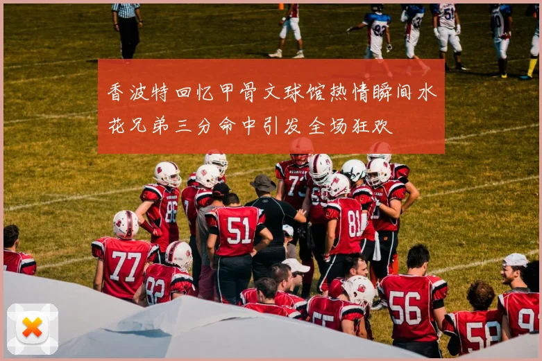 香波特回忆甲骨文球馆热情瞬间水花兄弟三分命中引发全场狂欢