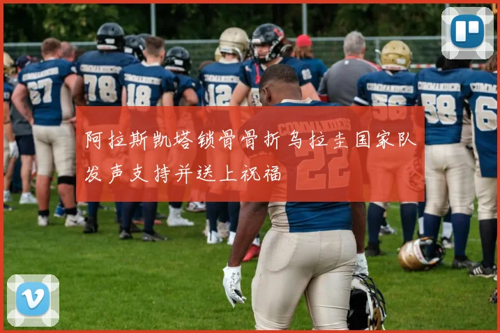 阿拉斯凯塔锁骨骨折乌拉圭国家队发声支持并送上祝福