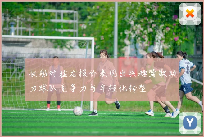 快船对猛龙报价表现出兴趣莺歌助力球队竞争力与年轻化转型