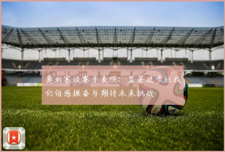 奥利塞谈赛季表现：显著进步让我们倍感振奋与期待未来挑战