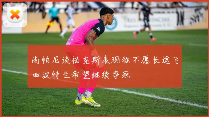 尚帕尼谈福克斯表现称不愿长途飞回波特兰希望继续争冠