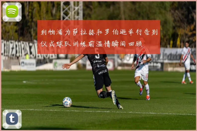 利物浦为萨拉赫和罗伯逊举行告别仪式球队训练前温情瞬间回顾