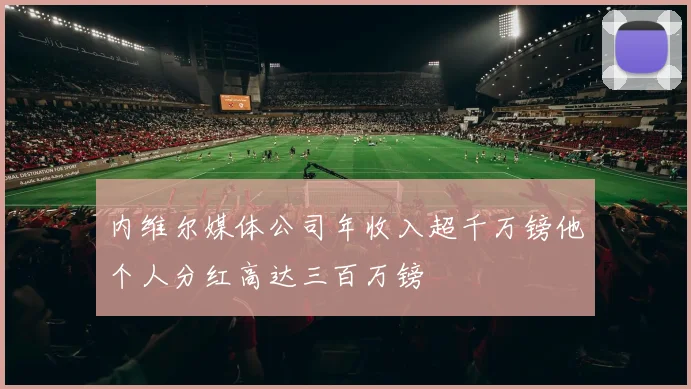 内维尔媒体公司年收入超千万镑他个人分红高达三百万镑