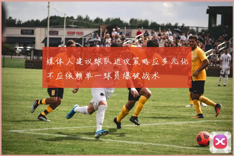 媒体人建议球队进攻策略应多元化不应依赖单一球员爆破战术