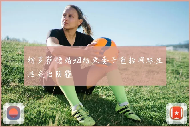 特罗萨德婚姻结束妻子重拾网球生活走出阴霾