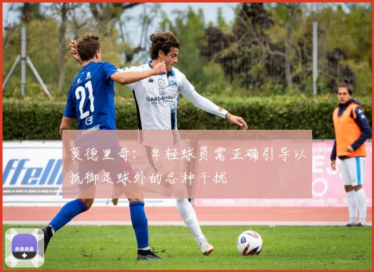莫德里奇：年轻球员需正确引导以抵御足球外的各种干扰