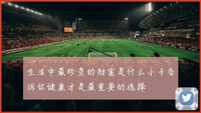 生活中最珍贵的财富是什么小卡告诉你健康才是最重要的选择