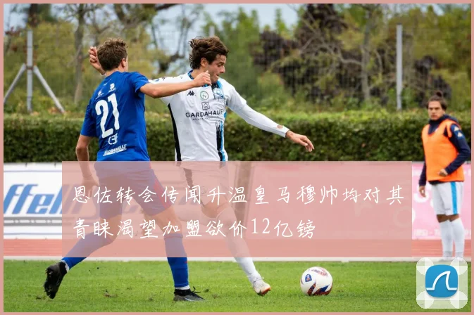 恩佐转会传闻升温皇马穆帅均对其青睐渴望加盟欲价12亿镑