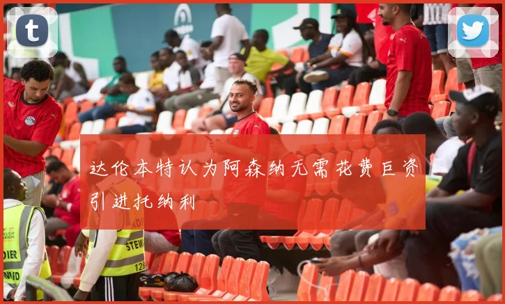 达伦本特认为阿森纳无需花费巨资引进托纳利