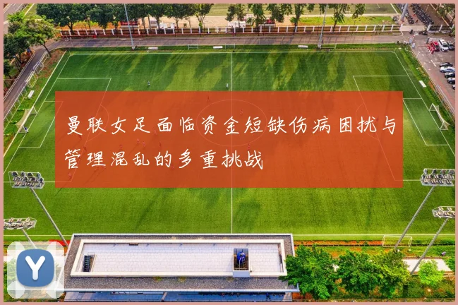 曼联女足面临资金短缺伤病困扰与管理混乱的多重挑战