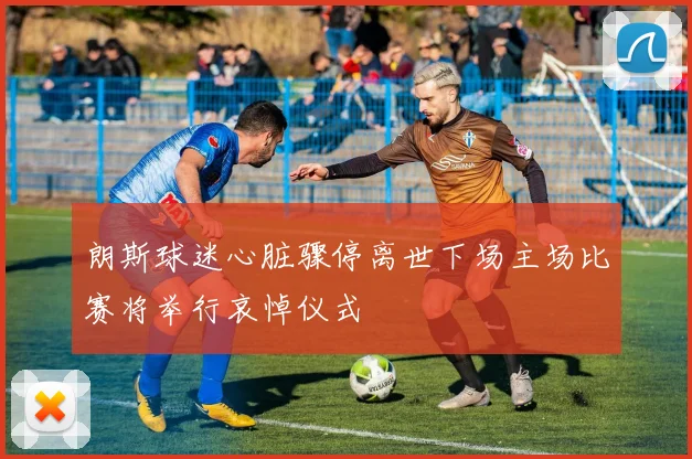 朗斯球迷心脏骤停离世下场主场比赛将举行哀悼仪式