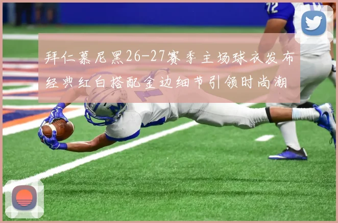 拜仁慕尼黑26-27赛季主场球衣发布经典红白搭配金边细节引领时尚潮流