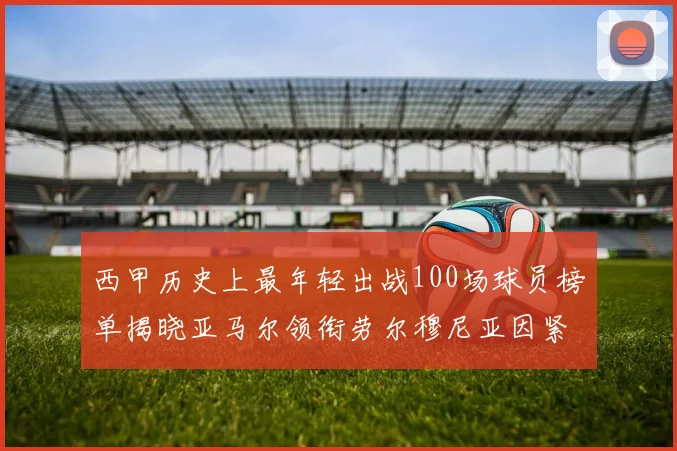 西甲历史上最年轻出战100场球员榜单揭晓亚马尔领衔劳尔穆尼亚因紧随其后