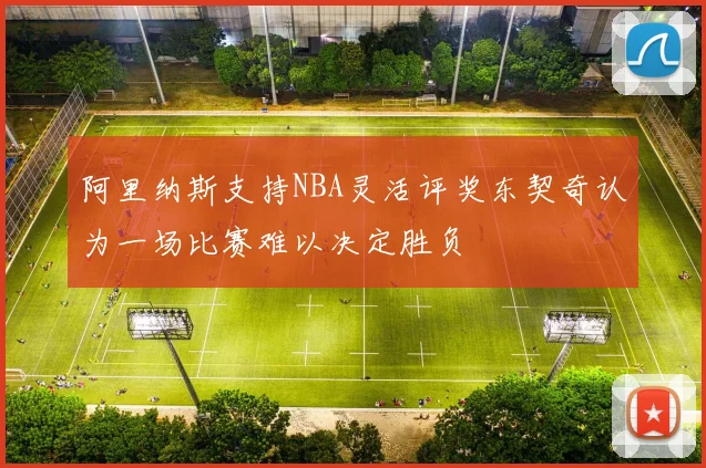 阿里纳斯支持NBA灵活评奖东契奇认为一场比赛难以决定胜负