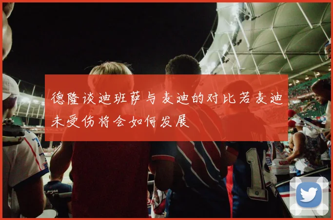 德隆谈迪班萨与麦迪的对比若麦迪未受伤将会如何发展