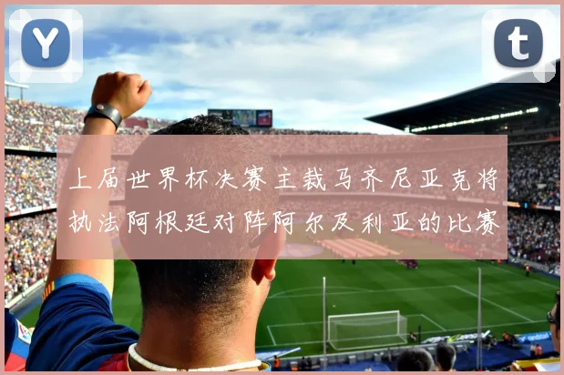 上届世界杯决赛主裁马齐尼亚克将执法阿根廷对阵阿尔及利亚的比赛