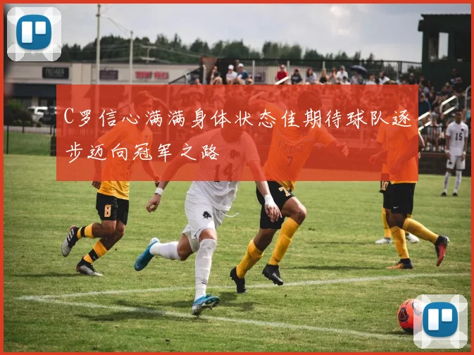 C罗信心满满身体状态佳期待球队逐步迈向冠军之路