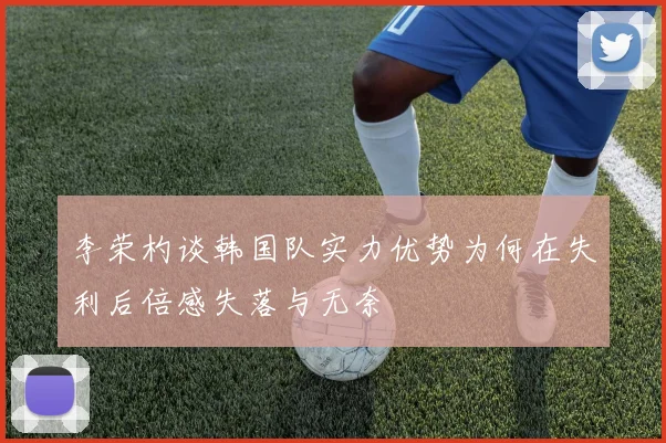 李荣杓谈韩国队实力优势为何在失利后倍感失落与无奈