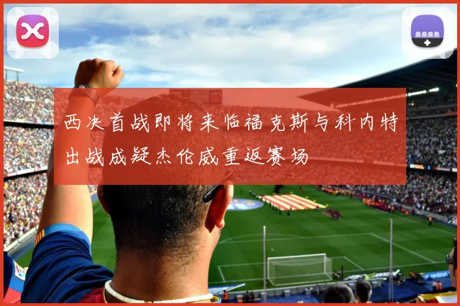 西决首战即将来临福克斯与科内特出战成疑杰伦威重返赛场