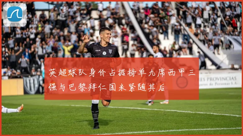 英超球队身价占据榜单九席西甲三强与巴黎拜仁国米紧随其后