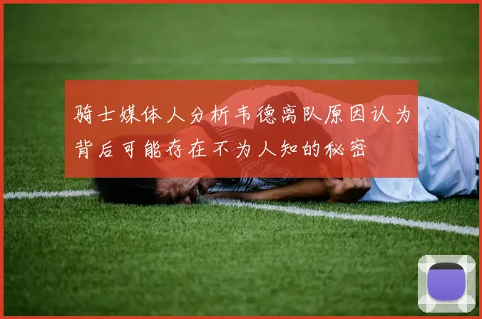 骑士媒体人分析韦德离队原因认为背后可能存在不为人知的秘密