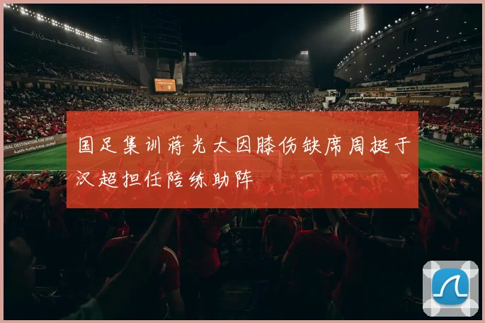 国足集训蒋光太因膝伤缺席周挺于汉超担任陪练助阵