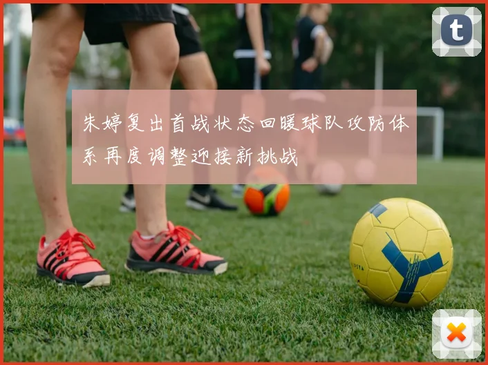 朱婷复出首战状态回暖球队攻防体系再度调整迎接新挑战