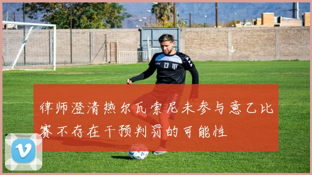 律师澄清热尔瓦索尼未参与意乙比赛不存在干预判罚的可能性