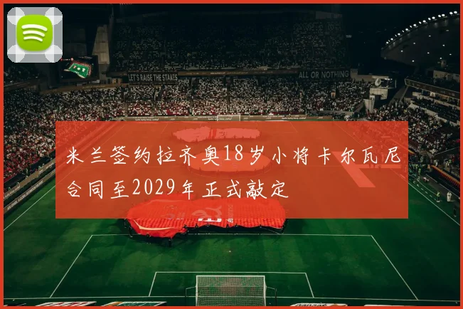 米兰签约拉齐奥18岁小将卡尔瓦尼合同至2029年正式敲定