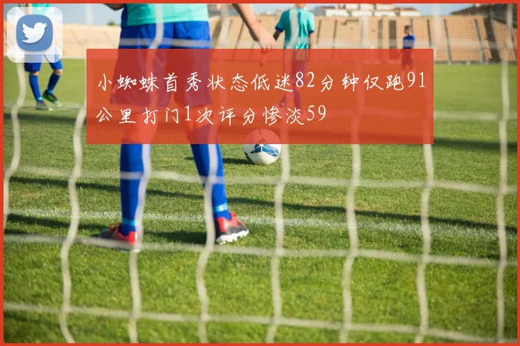 小蜘蛛首秀状态低迷82分钟仅跑91公里打门1次评分惨淡59