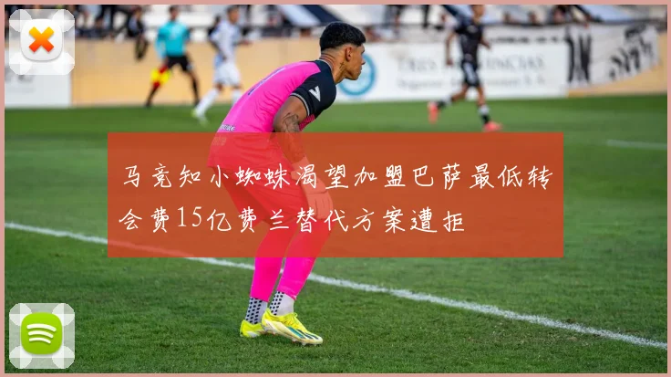 马竞知小蜘蛛渴望加盟巴萨最低转会费15亿费兰替代方案遭拒